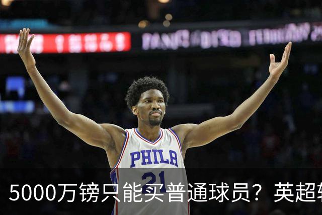 5000万镑只能买普通球员？英超转会市场彻底疯了